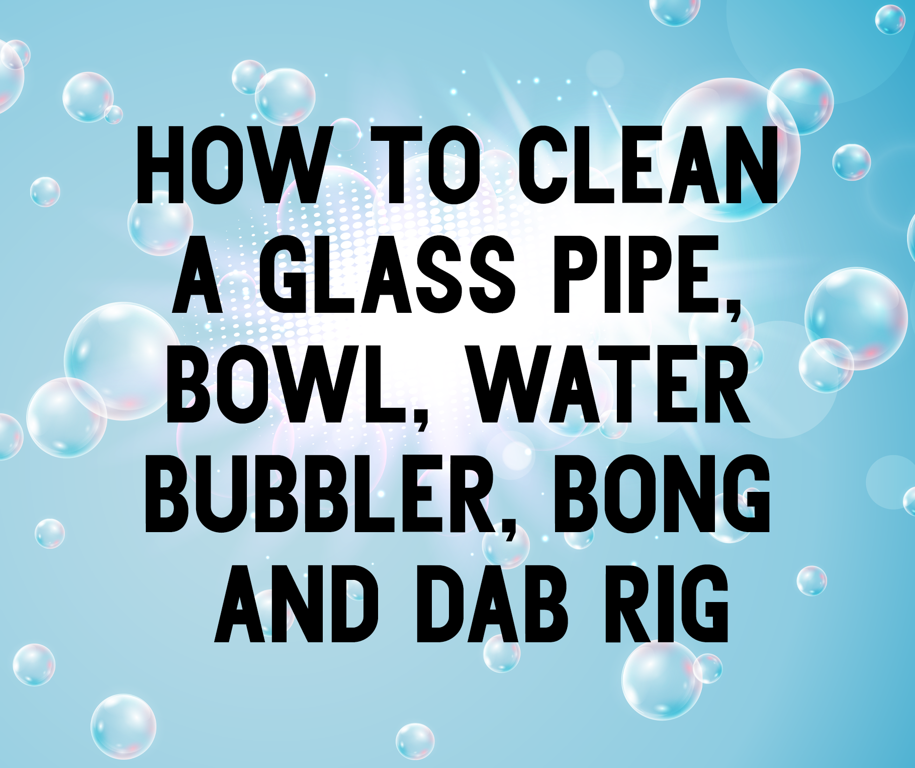 How to Clean a Glass Pipe, Bowl, Water Bubbler, Bong and Dab Rig